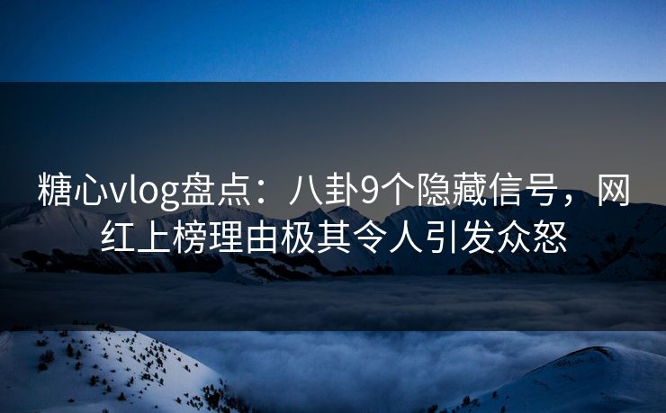 糖心vlog盘点：八卦9个隐藏信号，网红上榜理由极其令人引发众怒