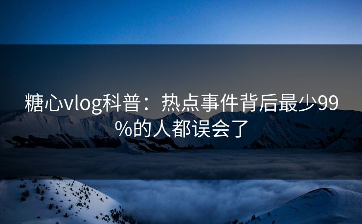 糖心vlog科普:热点事件背后最少99%的人都误会了