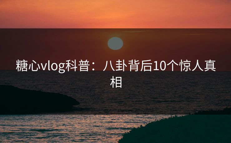 糖心vlog科普:八卦背后10个惊人真相 糖心vlog科普:八卦背后10个惊人真相