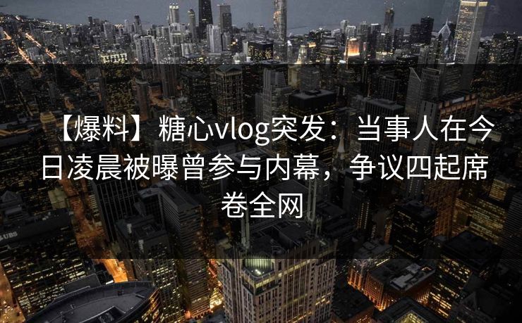 【爆料】糖心vlog突发:当事人在今日凌晨被曝曾参与内幕,争议四起席卷全网 【爆料】糖心vlog突发:当事人在今日凌晨被曝曾参与内幕,争议四起席卷全网
