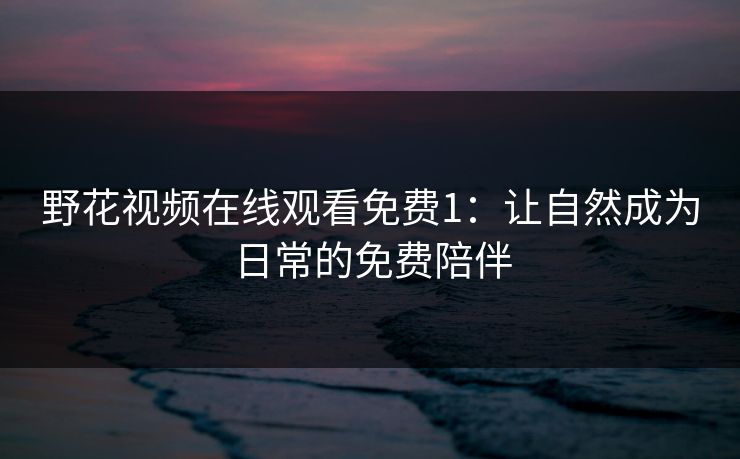 野花视频在线观看免费1：让自然成为日常的免费陪伴