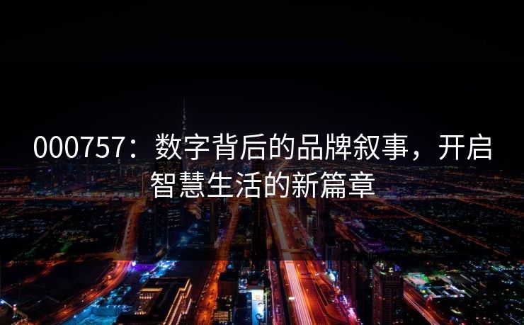 000757:数字背后的品牌叙事,开启智慧生活的新篇章 000757:数字背后的品牌叙事,开启智慧生活的新篇章