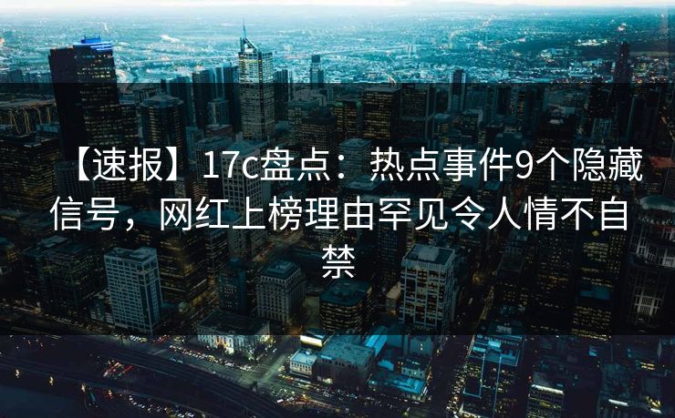 【速报】17c盘点：热点事件9个隐藏信号，网红上榜理由罕见令人情不自禁