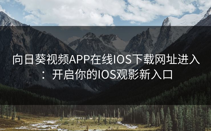 向日葵视频APP在线IOS下载网址进入:开启你的IOS观影新入口 向日葵视频APP在线IOS下载网址进入:开启你的IOS观影新入口