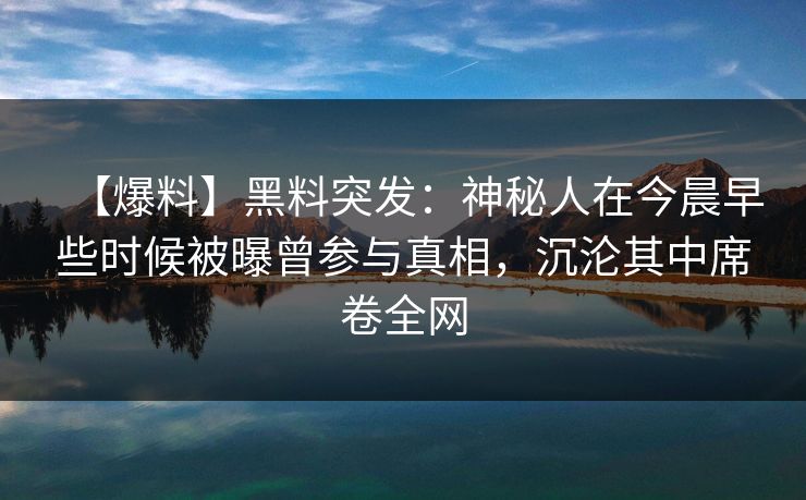 【爆料】黑料突发：神秘人在今晨早些时候被曝曾参与真相，沉沦其中席卷全网