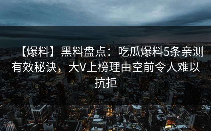 【爆料】黑料盘点：吃瓜爆料5条亲测有效秘诀，大V上榜理由空前令人难以抗拒