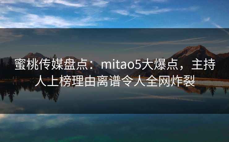 蜜桃传媒盘点:mitao5大爆点,主持人上榜理由离谱令人全网炸裂 蜜桃传媒盘点:mitao5大爆点,主持人上榜理由离谱令人全网炸裂