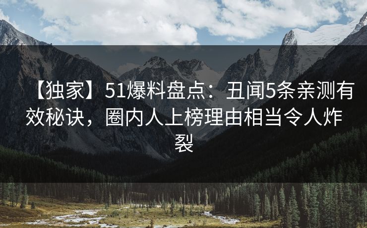 【独家】51爆料盘点：丑闻5条亲测有效秘诀，圈内人上榜理由相当令人炸裂