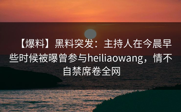 【爆料】黑料突发:主持人在今晨早些时候被曝曾参与heiliaowang,情不自禁席卷全网