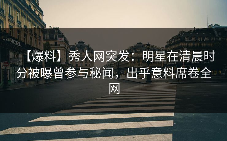 【爆料】秀人网突发：明星在清晨时分被曝曾参与秘闻，出乎意料席卷全网