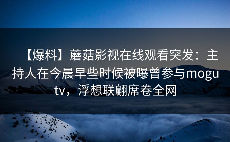 【爆料】蘑菇影视在线观看突发：主持人在今晨早些时候被曝曾参与mogutv，浮想联翩席卷全网