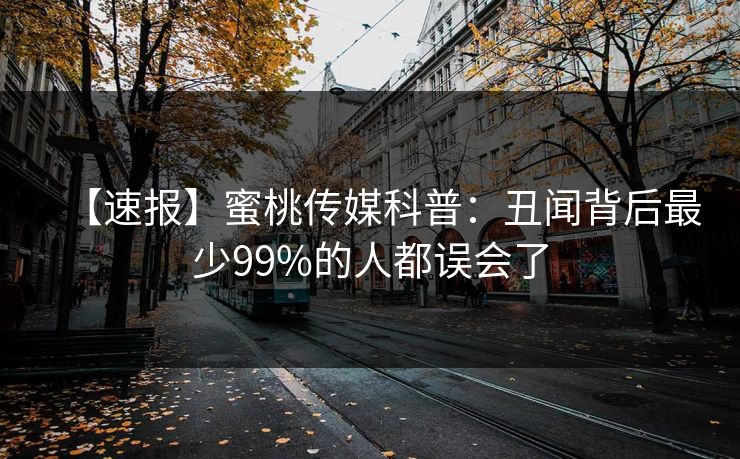 【速报】蜜桃传媒科普：丑闻背后最少99%的人都误会了