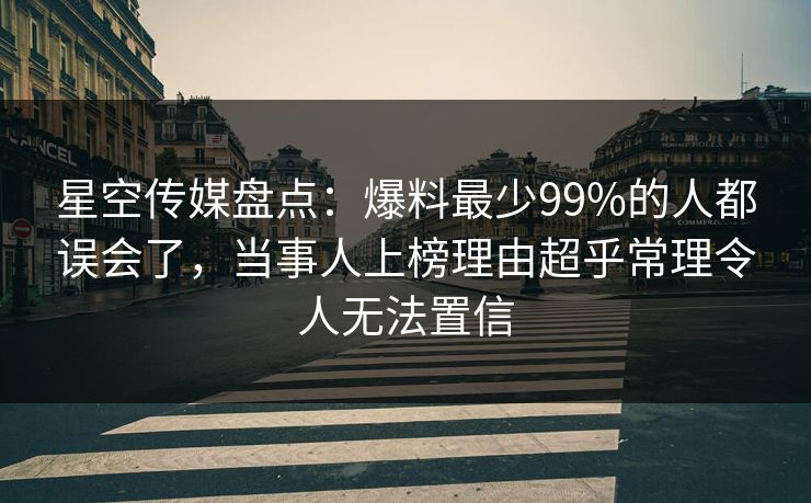 星空传媒盘点：爆料最少99%的人都误会了，当事人上榜理由超乎常理令人无法置信