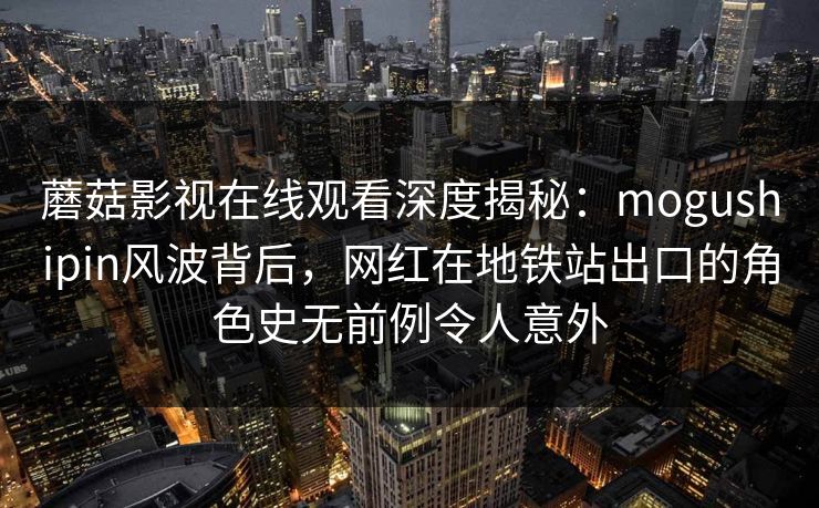 蘑菇影视在线观看深度揭秘：mogushipin风波背后，网红在地铁站出口的角色史无前例令人意外