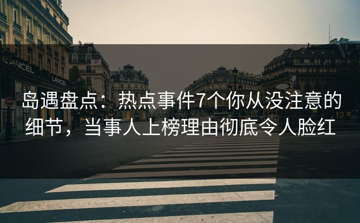 岛遇盘点：热点事件7个你从没注意的细节，当事人上榜理由彻底令人脸红