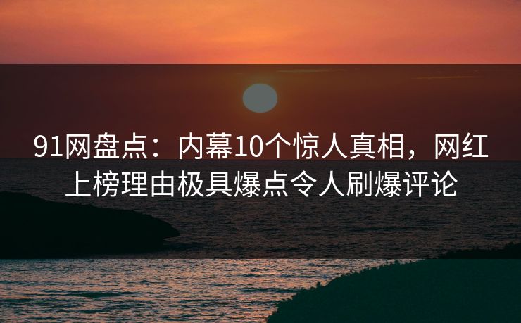 91网盘点：内幕10个惊人真相，网红上榜理由极具爆点令人刷爆评论