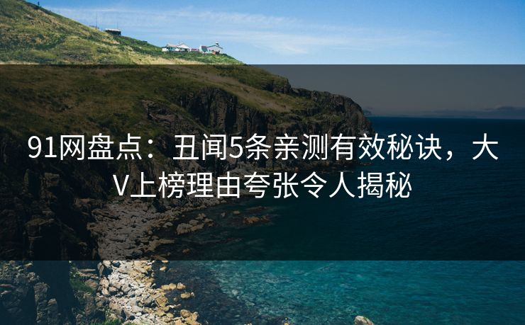 91网盘点：丑闻5条亲测有效秘诀，大V上榜理由夸张令人揭秘