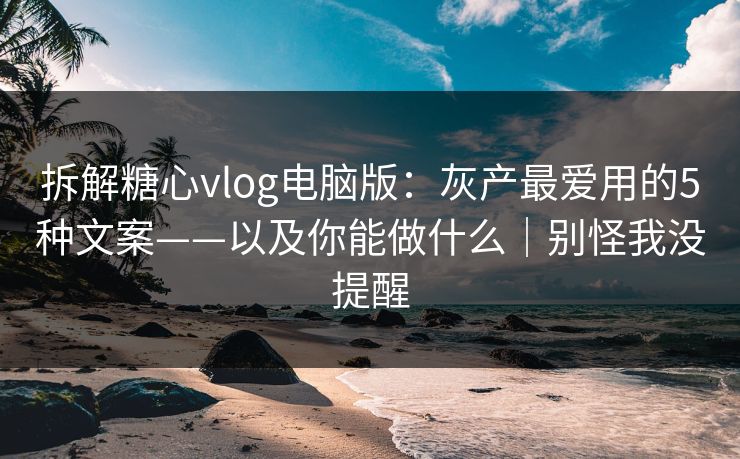 拆解糖心vlog电脑版：灰产最爱用的5种文案——以及你能做什么｜别怪我没提醒