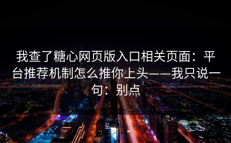 我查了糖心网页版入口相关页面:平台推荐机制怎么推你上头——我只说一句:别点