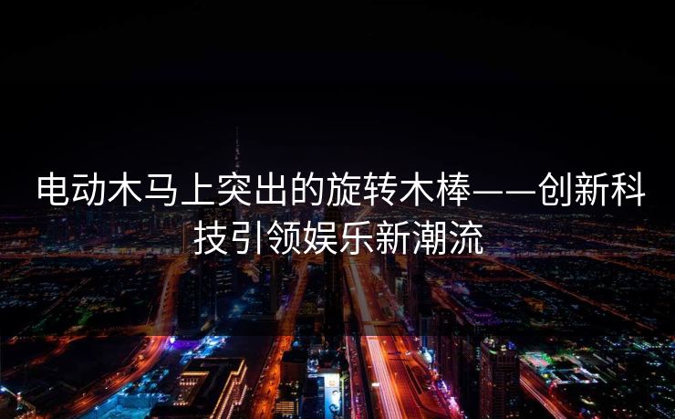 电动木马上突出的旋转木棒——创新科技引领娱乐新潮流