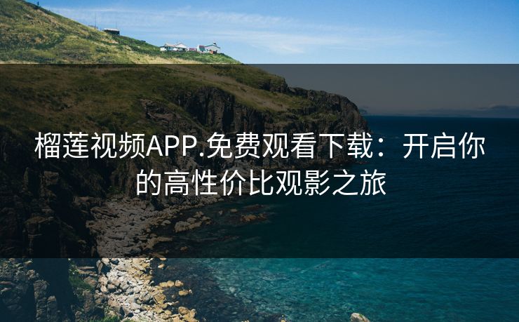 榴莲视频APP.免费观看下载：开启你的高性价比观影之旅