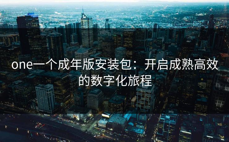 one一个成年版安装包:开启成熟高效的数字化旅程 one一个成年版安装包:开启成熟高效的数字化旅程