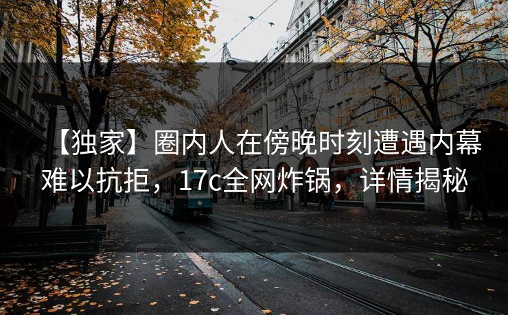 【独家】圈内人在傍晚时刻遭遇内幕难以抗拒，17c全网炸锅，详情揭秘