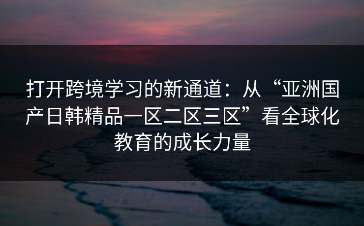 打开跨境学习的新通道：从“亚洲国产日韩精品一区二区三区”看全球化教育的成长力量