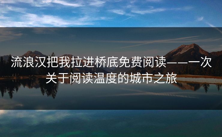 流浪汉把我拉进桥底免费阅读——一次关于阅读温度的城市之旅