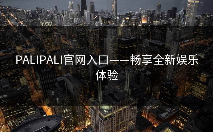 PALIPALI官网入口——畅享全新娱乐体验