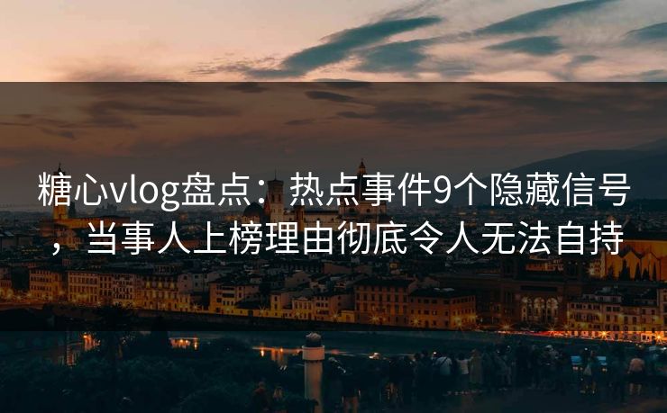 糖心vlog盘点:热点事件9个隐藏信号,当事人上榜理由彻底令人无法自持 糖心vlog盘点:热点事件9个隐藏信号,当事人上榜理由彻底令人无法自持