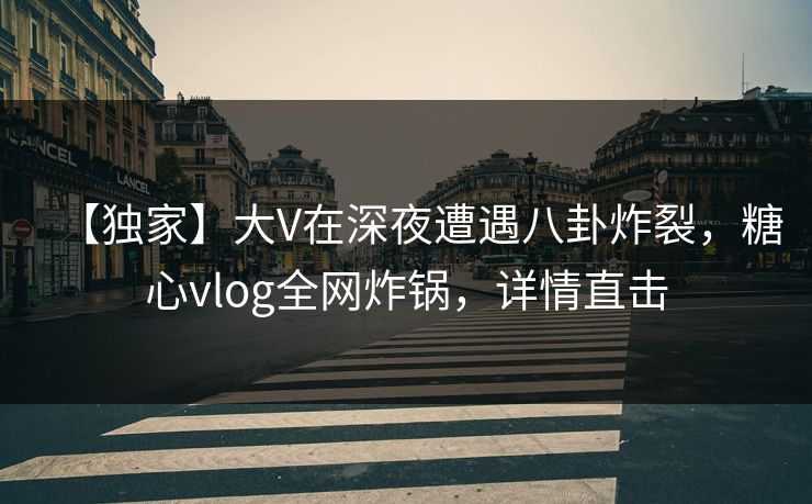 【独家】大V在深夜遭遇八卦炸裂，糖心vlog全网炸锅，详情直击
