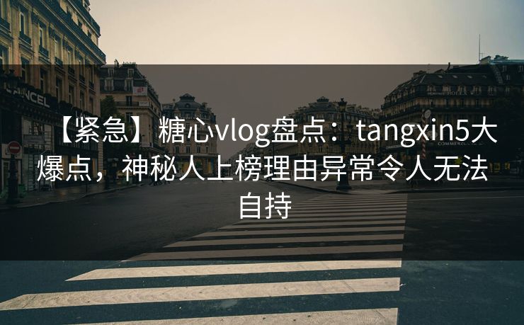 【紧急】糖心vlog盘点:tangxin5大爆点,神秘人上榜理由异常令人无法自持