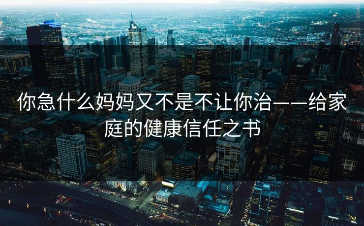 你急什么妈妈又不是不让你治——给家庭的健康信任之书