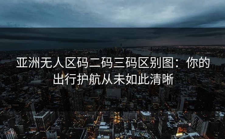 亚洲无人区码二码三码区别图:你的出行护航从未如此清晰