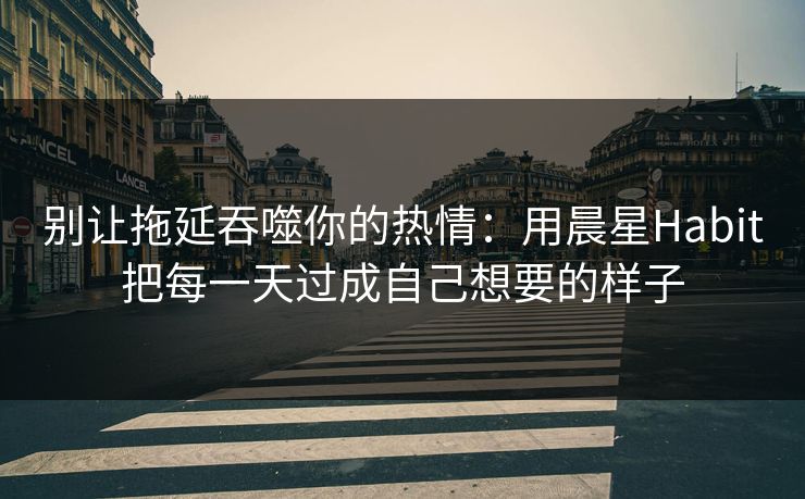 别让拖延吞噬你的热情:用晨星Habit把每一天过成自己想要的样子