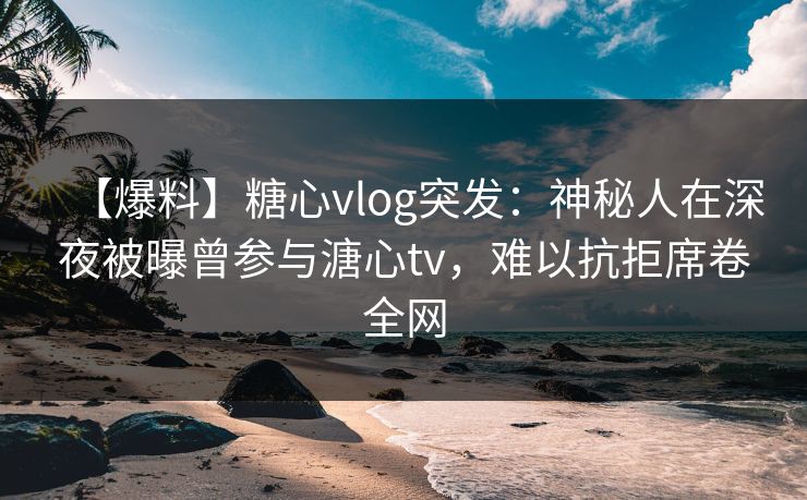 【爆料】糖心vlog突发:神秘人在深夜被曝曾参与溏心tv,难以抗拒席卷全网 【爆料】糖心vlog突发:神秘人在深夜被曝曾参与溏心tv,难以抗拒席卷全网
