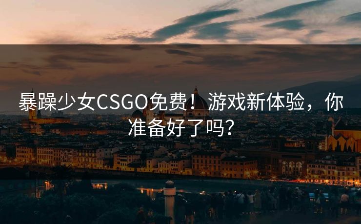 暴躁少女CSGO免费！游戏新体验，你准备好了吗？