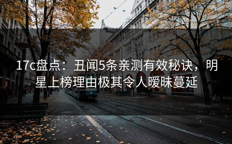 17c盘点：丑闻5条亲测有效秘诀，明星上榜理由极其令人暧昧蔓延