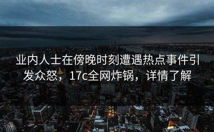 业内人士在傍晚时刻遭遇热点事件引发众怒,17c全网炸锅,详情了解 业内人士在傍晚时刻遭遇热点事件引发众怒,17c全网炸锅,详情了解
