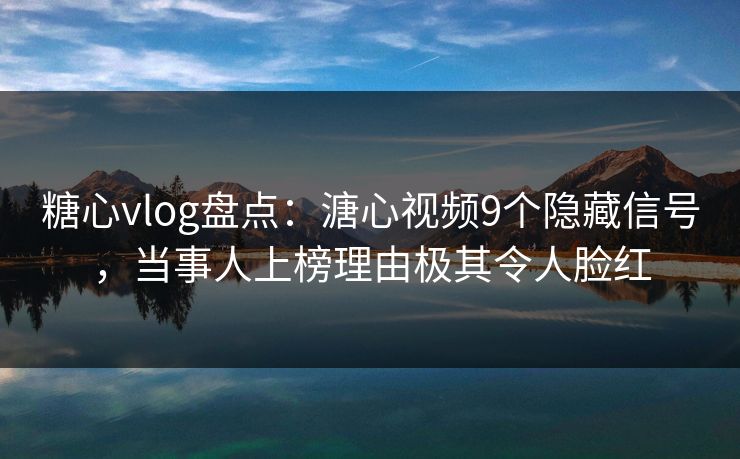 糖心vlog盘点：溏心视频9个隐藏信号，当事人上榜理由极其令人脸红