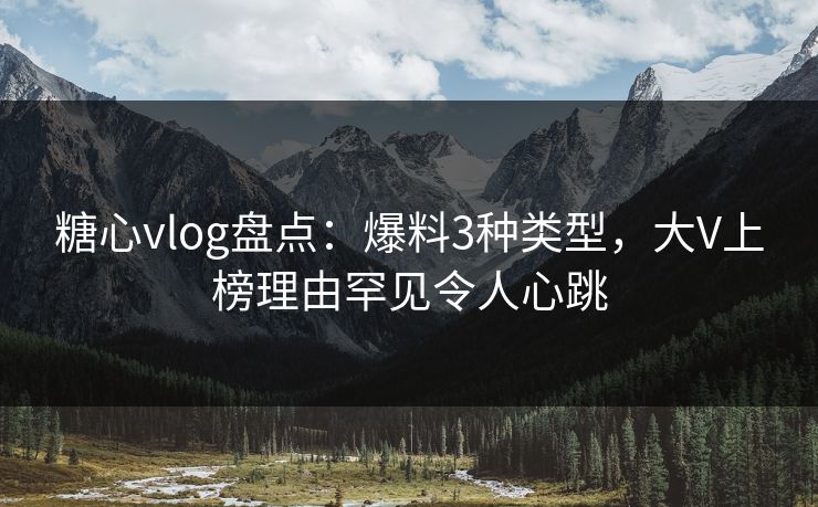 糖心vlog盘点:爆料3种类型,大V上榜理由罕见令人心跳 糖心vlog盘点:爆料3种类型,大V上榜理由罕见令人心跳