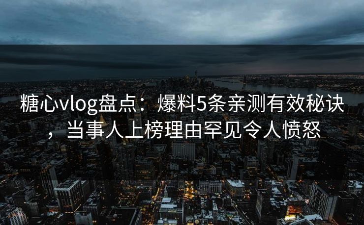 糖心vlog盘点:爆料5条亲测有效秘诀,当事人上榜理由罕见令人愤怒 糖心vlog盘点:爆料5条亲测有效秘诀,当事人上榜理由罕见令人愤怒