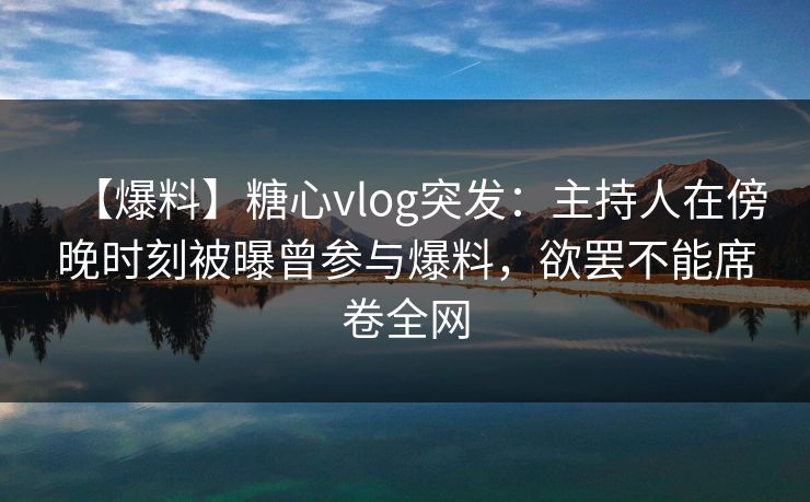 【爆料】糖心vlog突发:主持人在傍晚时刻被曝曾参与爆料,欲罢不能席卷全网 【爆料】糖心vlog突发:主持人在傍晚时刻被曝曾参与爆料,欲罢不能席卷全网