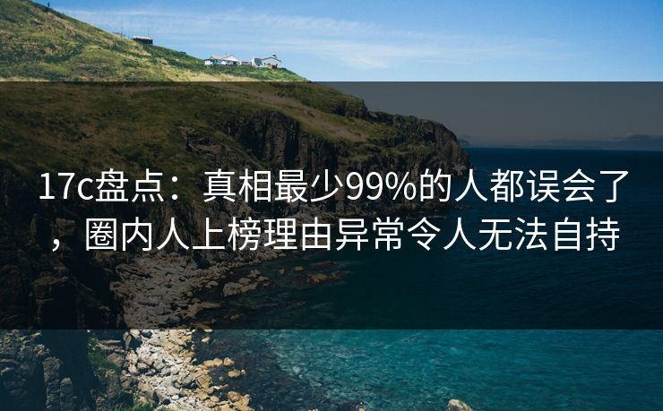 17c盘点:真相最少99%的人都误会了,圈内人上榜理由异常令人无法自持 17c盘点:真相最少99%的人都误会了,圈内人上榜理由异常令人无法自持