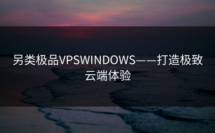 另类极品VPSWINDOWS——打造极致云端体验 另类极品VPSWINDOWS——打造极致云端体验