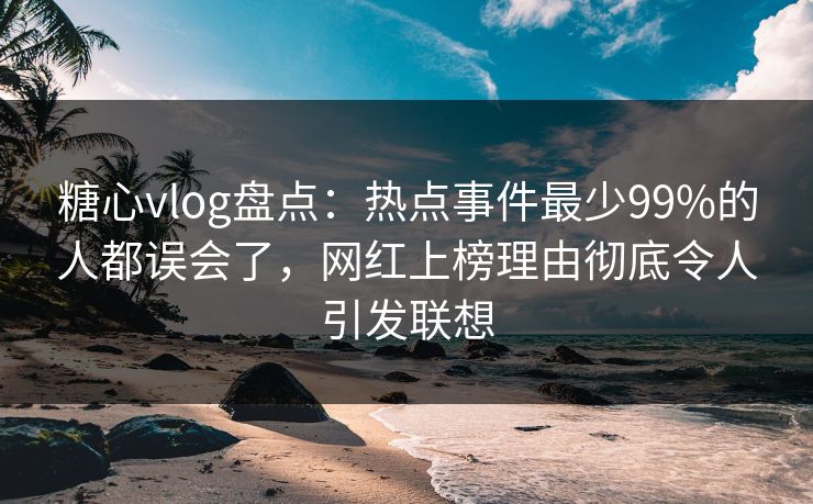糖心vlog盘点:热点事件最少99%的人都误会了,网红上榜理由彻底令人引发联想 糖心vlog盘点:热点事件最少99%的人都误会了,网红上榜理由彻底令人引发联想