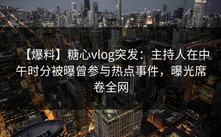 【爆料】糖心vlog突发：主持人在中午时分被曝曾参与热点事件，曝光席卷全网