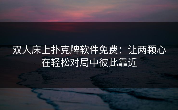 双人床上扑克牌软件免费：让两颗心在轻松对局中彼此靠近