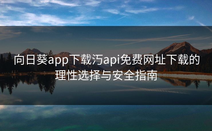 向日葵app下载汅api免费网址下载的理性选择与安全指南